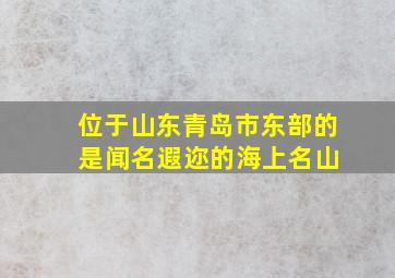 位于山东青岛市东部的 是闻名遐迩的海上名山